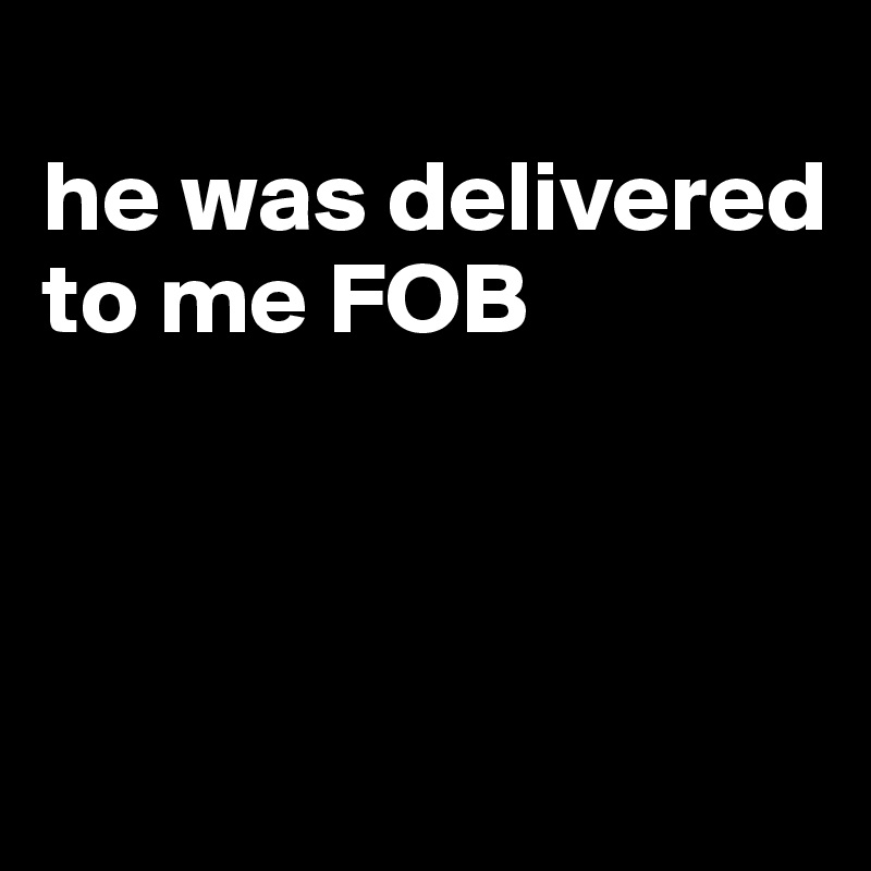 
he was delivered to me FOB



