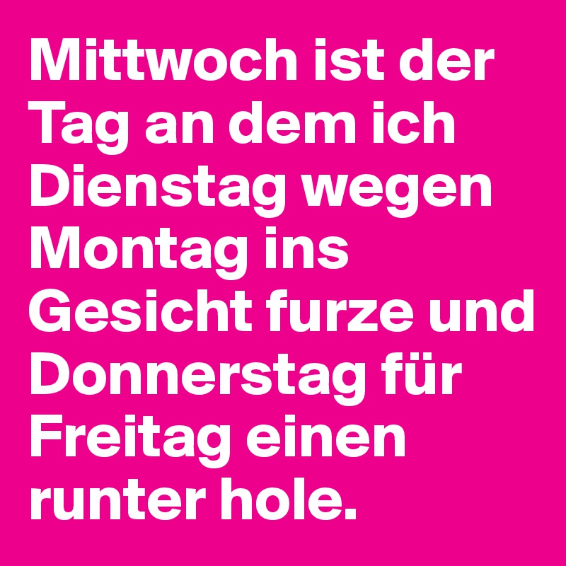 Mittwoch ist der Tag an dem ich Dienstag wegen Montag ins Gesicht furze und Donnerstag für Freitag einen runter hole.