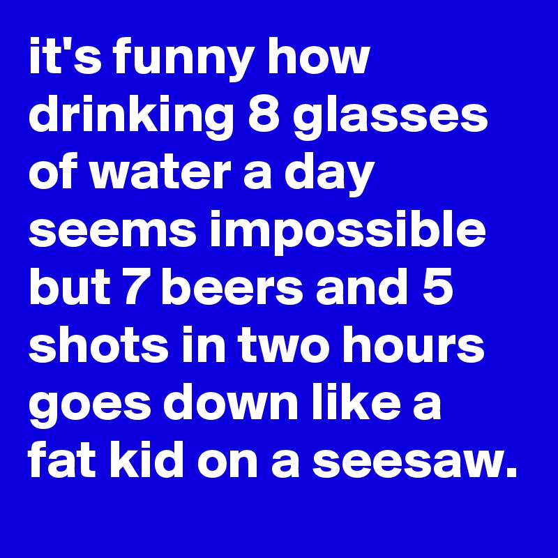 it's funny how drinking 8 glasses of water a day seems impossible but 7 ...