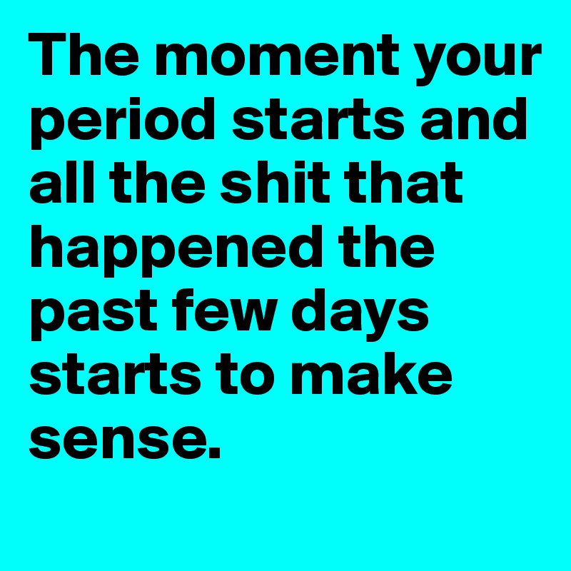 The moment your period starts and all the shit that happened the past few days starts to make sense. 