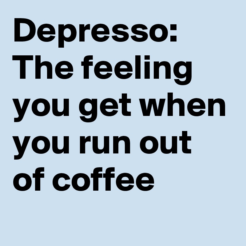 Depresso: The feeling you get when you run out of coffee 