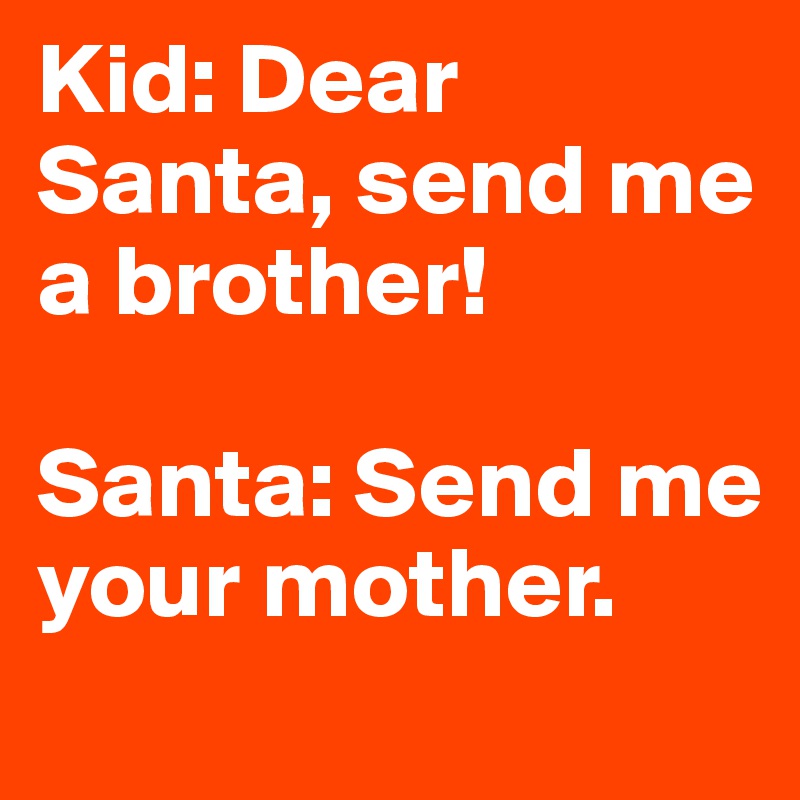 Kid: Dear Santa, send me a brother! 

Santa: Send me your mother.
   