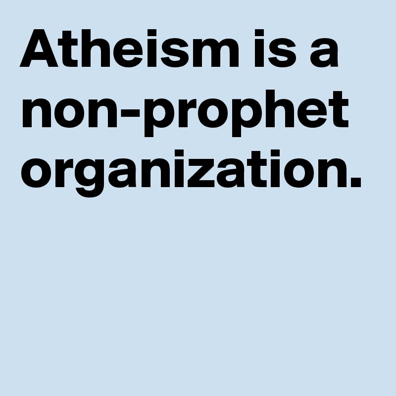 Atheism is a non-prophet organization.