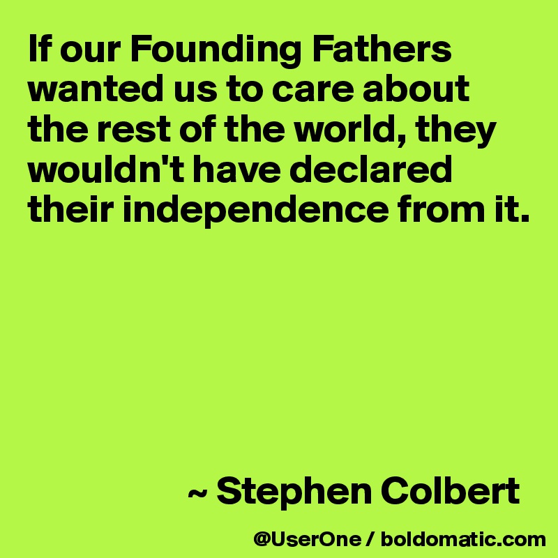 If our Founding Fathers wanted us to care about the rest of the world, they wouldn't have declared their independence from it.






                    ~ Stephen Colbert