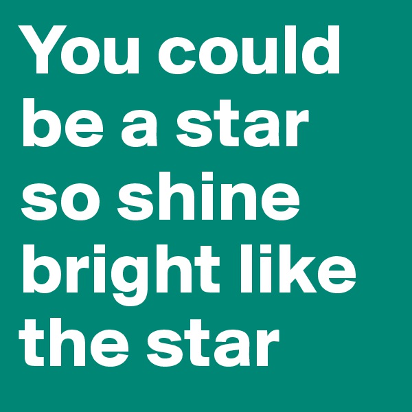 You could be a star so shine bright like the star