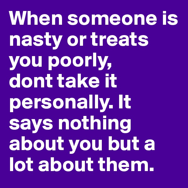 When someone is nasty or treats you poorly, 
dont take it personally. It says nothing about you but a lot about them.