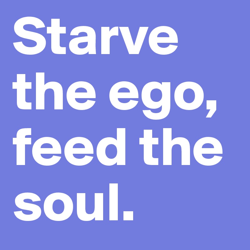 Starve the ego, feed the soul. 