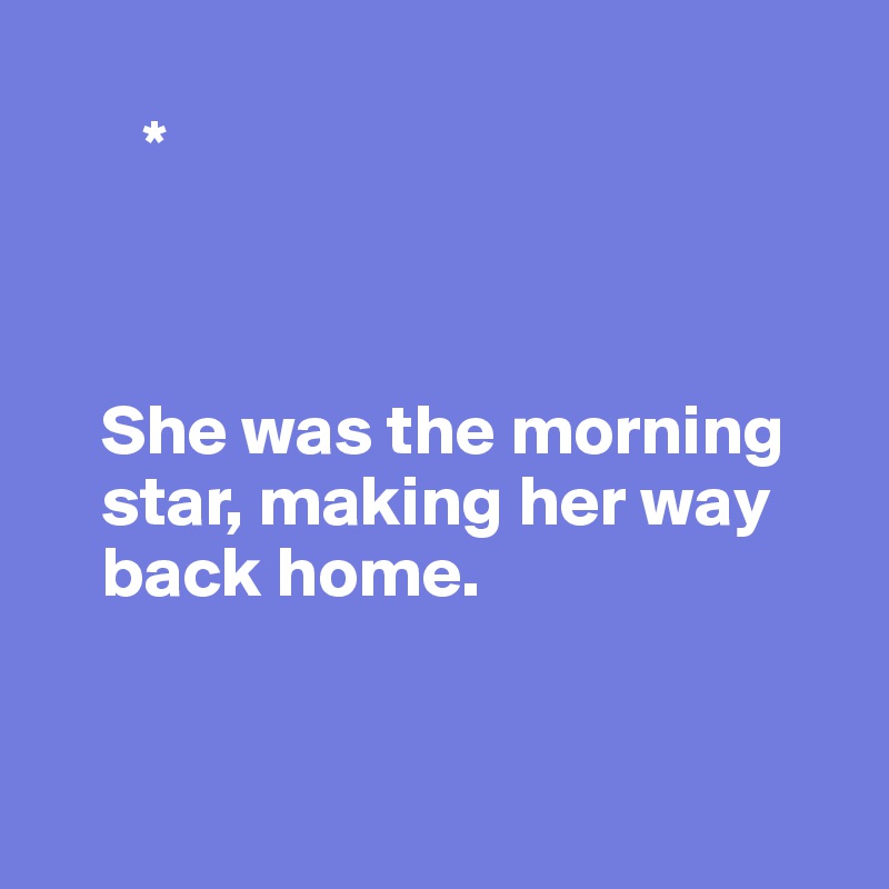 
       * 



    She was the morning 
    star, making her way
    back home.


