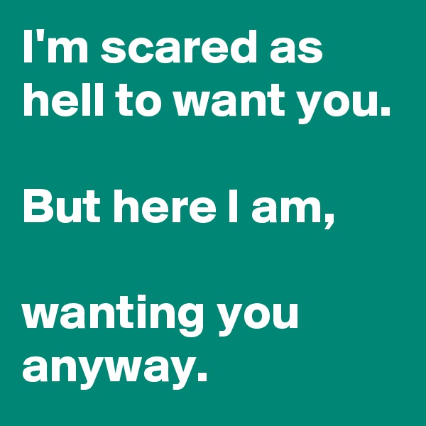 I'm scared as hell to want you.

But here I am,

wanting you anyway.