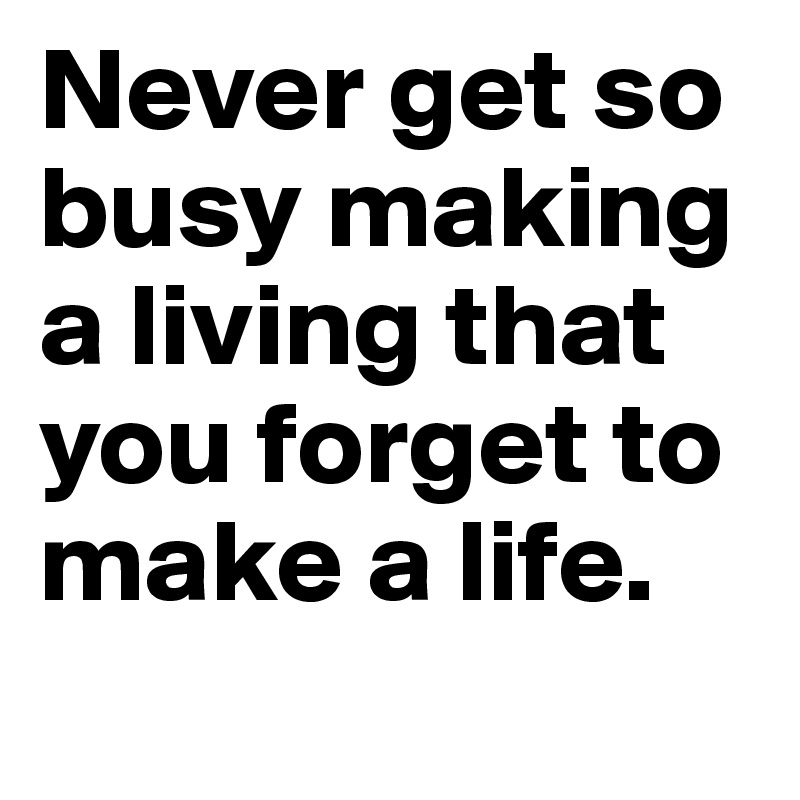 Never get so busy making a living that you forget to make a life.
