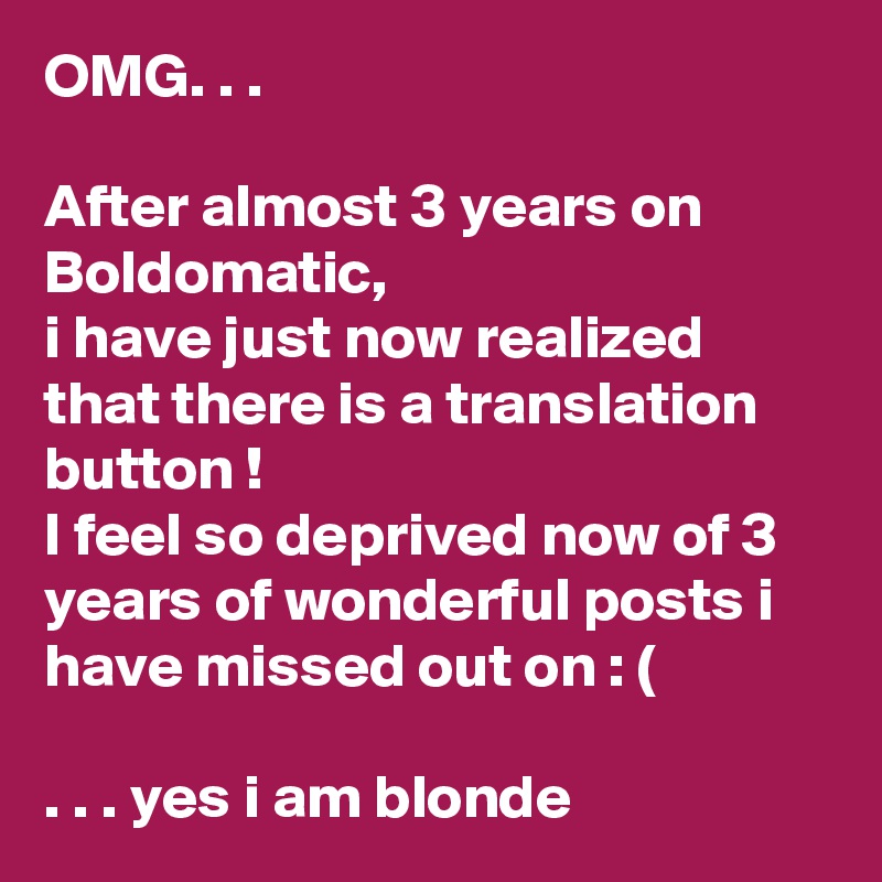 OMG. . .

After almost 3 years on Boldomatic, 
i have just now realized that there is a translation button !
I feel so deprived now of 3 years of wonderful posts i have missed out on : (

. . . yes i am blonde