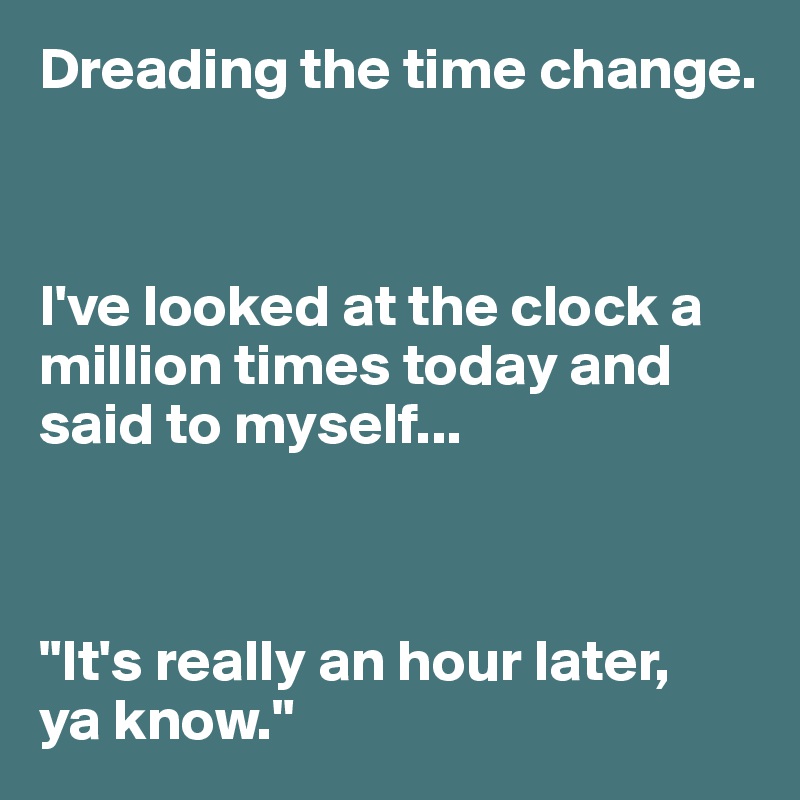 Dreading the time change. 



I've looked at the clock a million times today and said to myself...



"It's really an hour later, 
ya know."