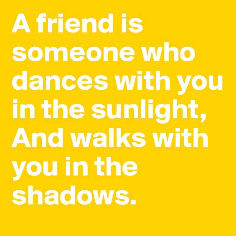 A friend is someone who dances with you in the sunlight,
And walks with you in the shadows.