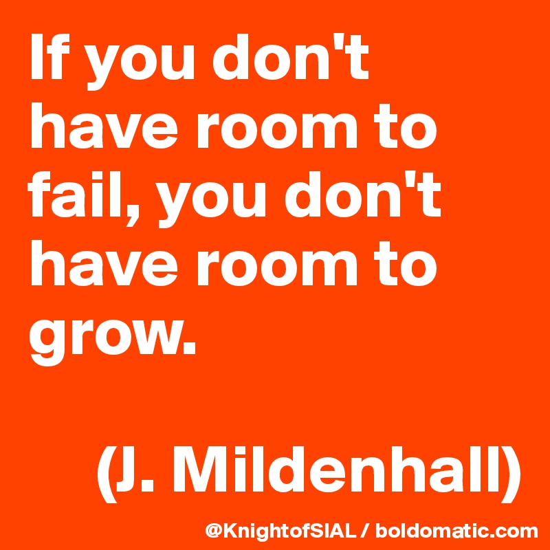 If you don't have room to fail, you don't have room to grow.

     (J. Mildenhall)