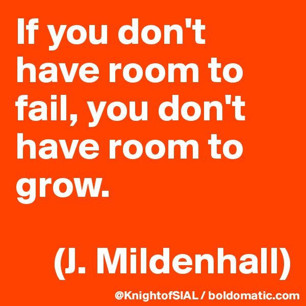 If you don't have room to fail, you don't have room to grow.

     (J. Mildenhall)