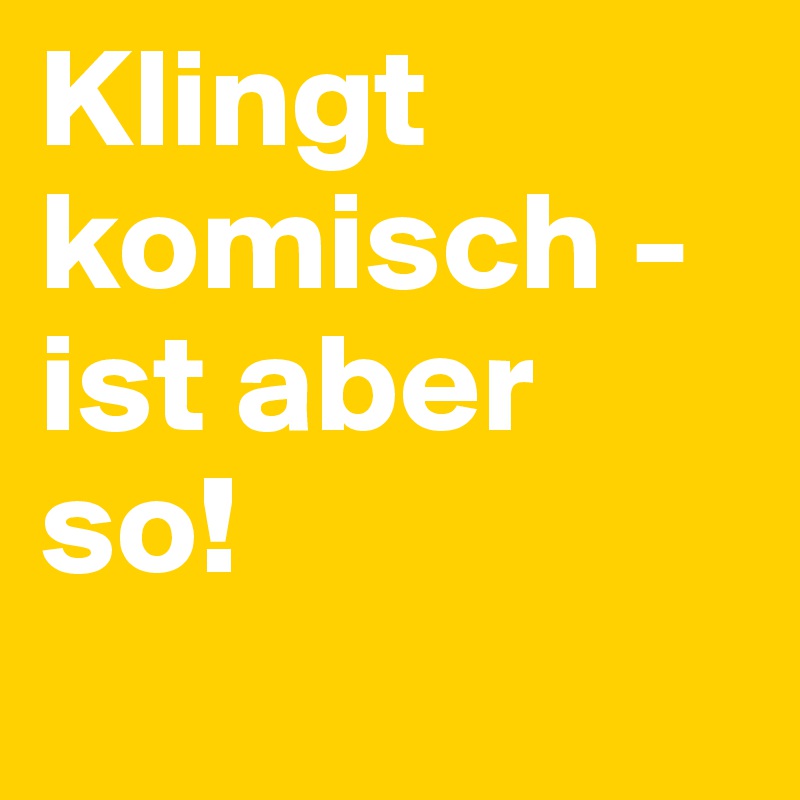 Klingt komisch - ist aber so!
