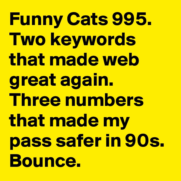 Funny Cats 995. 
Two keywords that made web great again. Three numbers that made my pass safer in 90s.
Bounce. 