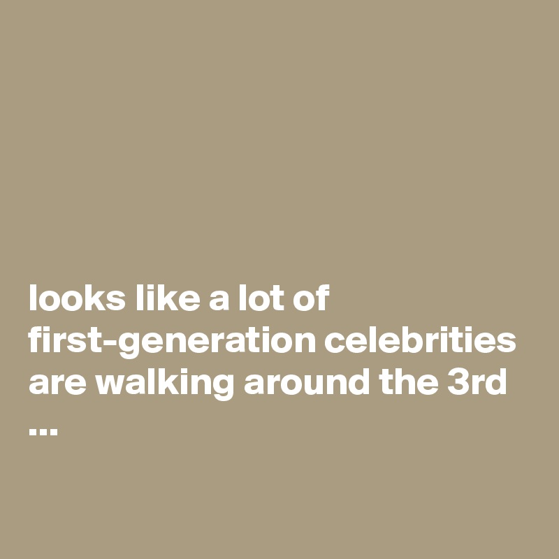 





looks like a lot of first-generation celebrities are walking around the 3rd ...

