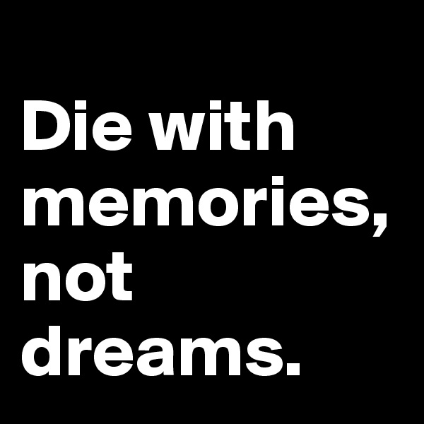 
Die with memories, not dreams.