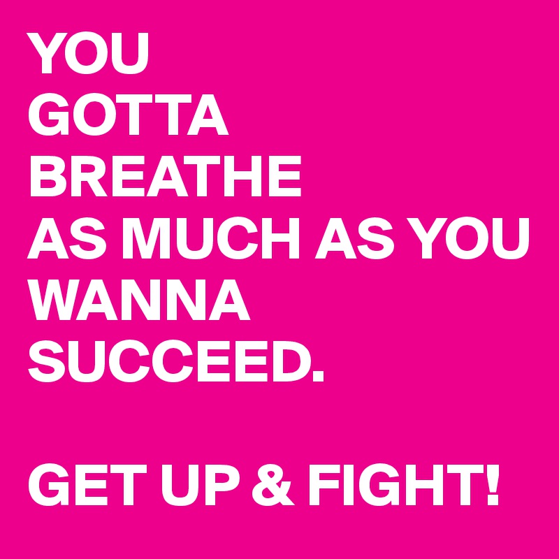 YOU 
GOTTA 
BREATHE 
AS MUCH AS YOU WANNA SUCCEED. 

GET UP & FIGHT!