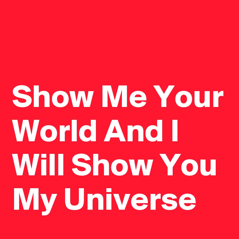 

Show Me Your World And I Will Show You My Universe 