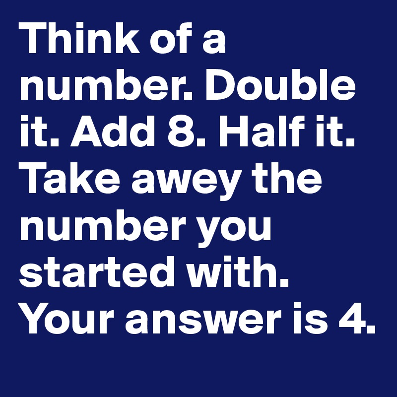 Think of a number. Double it. Add 8. Half it. Take awey the number you started with. Your answer is 4.