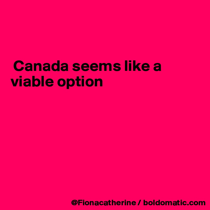 


 Canada seems like a
viable option






