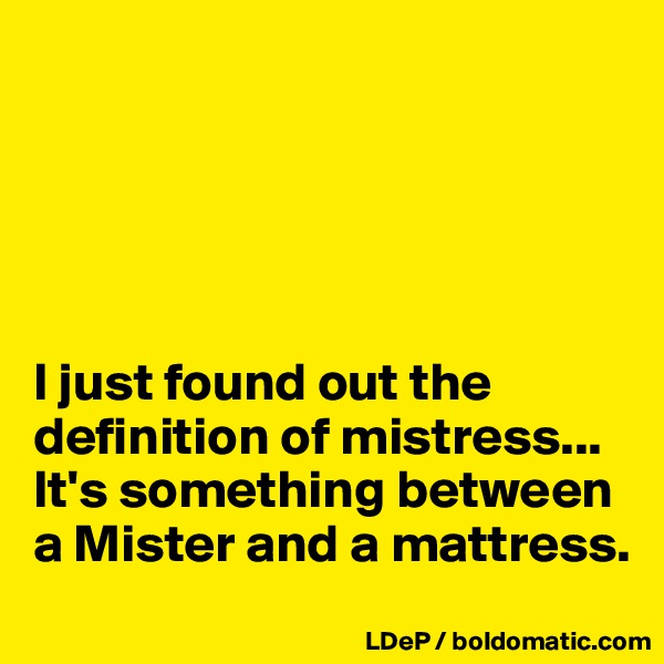 





I just found out the definition of mistress... It's something between a Mister and a mattress. 