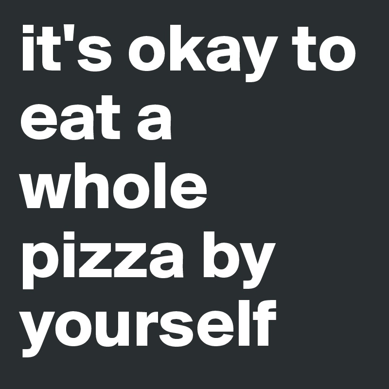 it-s-okay-to-eat-a-whole-pizza-by-yourself-post-by-anbu-on-boldomatic