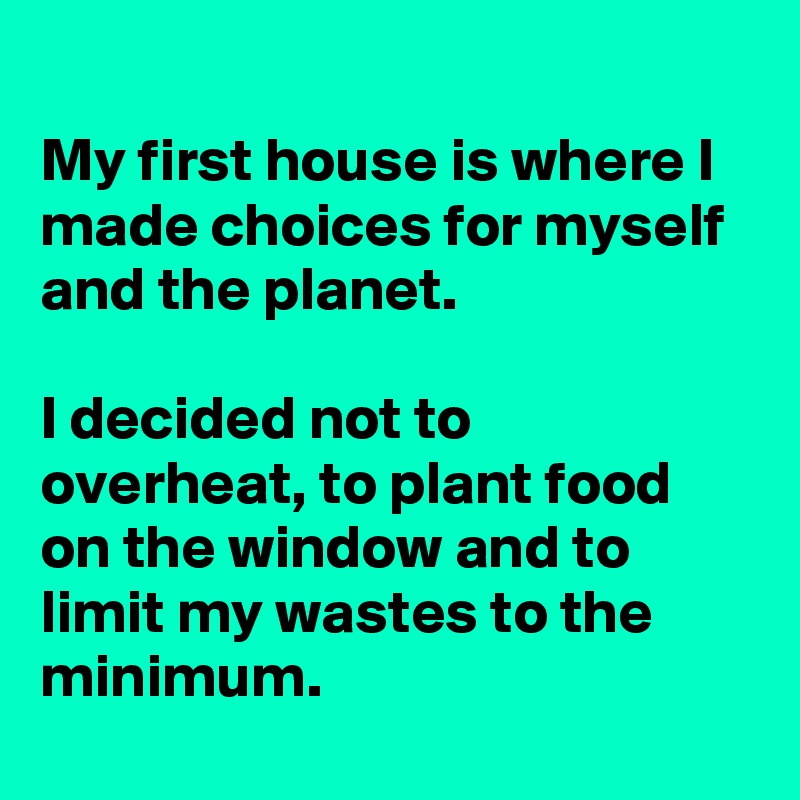 
My first house is where I made choices for myself and the planet. 

I decided not to overheat, to plant food on the window and to limit my wastes to the minimum.
