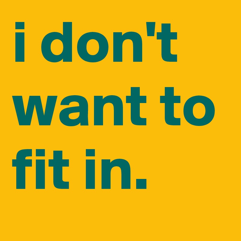 i don't want to fit in.