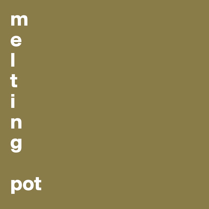 m
e
l
t
i
n
g

pot