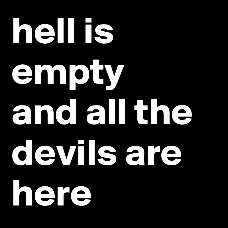 hell is empty
and all the devils are
here