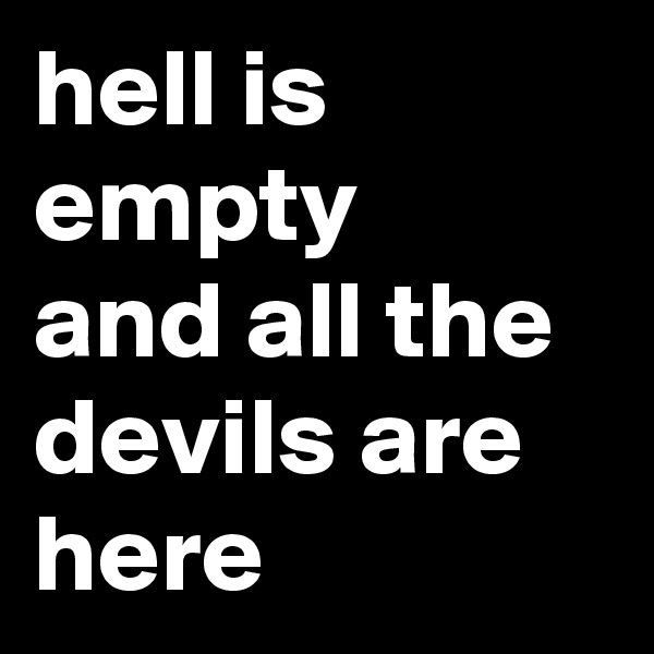 hell is empty
and all the devils are
here