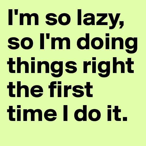 I'm so lazy, so I'm doing things right the first time I do it.