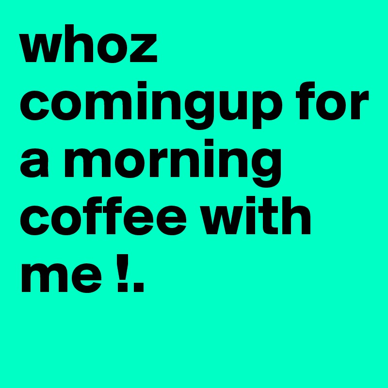 whoz comingup for a morning coffee with me !. 