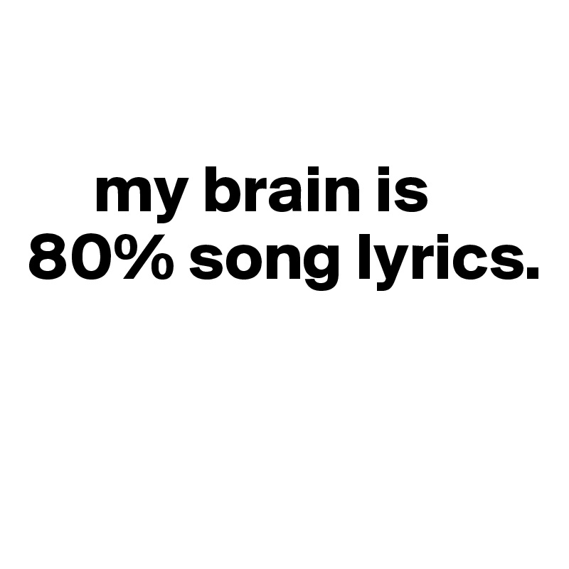 

     my brain is 
80% song lyrics.


