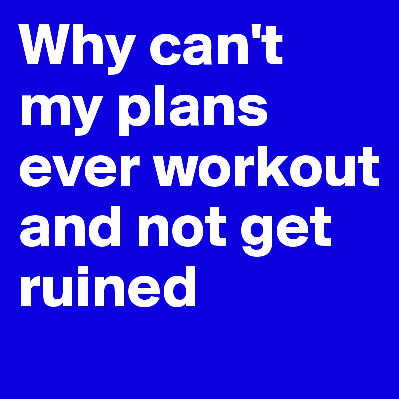 Why can't my plans ever workout and not get ruined