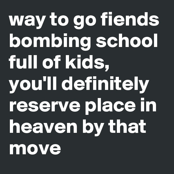 way to go fiends bombing school full of kids, you'll definitely reserve place in heaven by that move