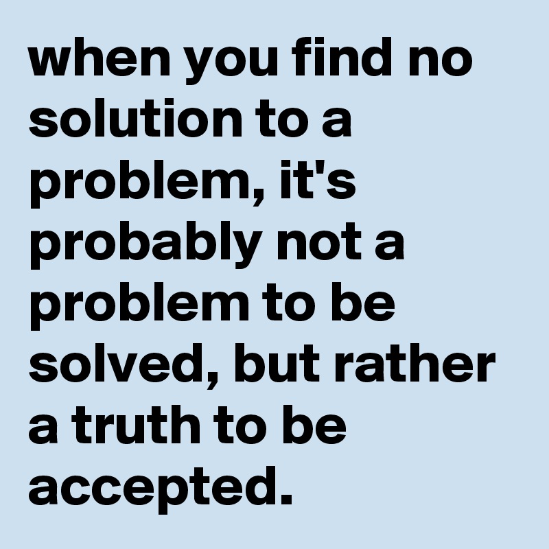when you find no solution to a problem, it's probably not a problem to be solved, but rather a truth to be accepted. 