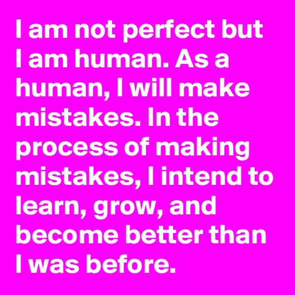 I am not perfect but I am human. As a human, I will make mistakes. In the process of making mistakes, I intend to learn, grow, and become better than I was before.