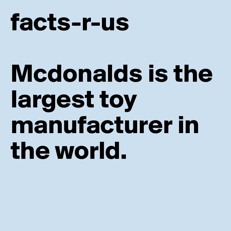 facts-r-us

Mcdonalds is the largest toy manufacturer in the world.

