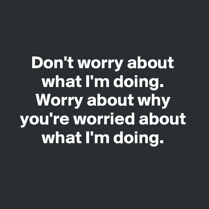 

Don't worry about what I'm doing.
Worry about why you're worried about what I'm doing.


