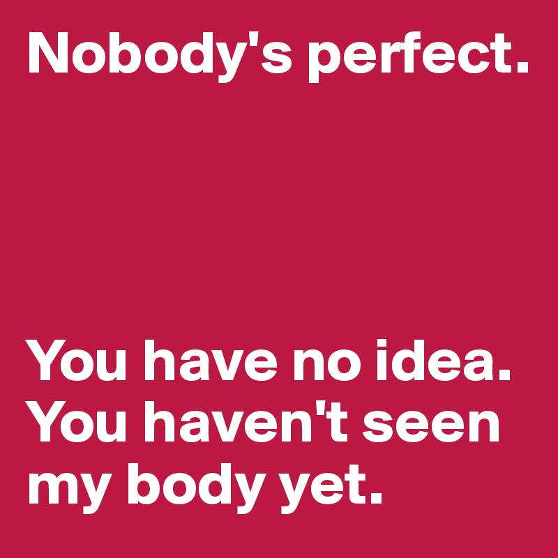 Nobody's perfect.




You have no idea. You haven't seen my body yet.