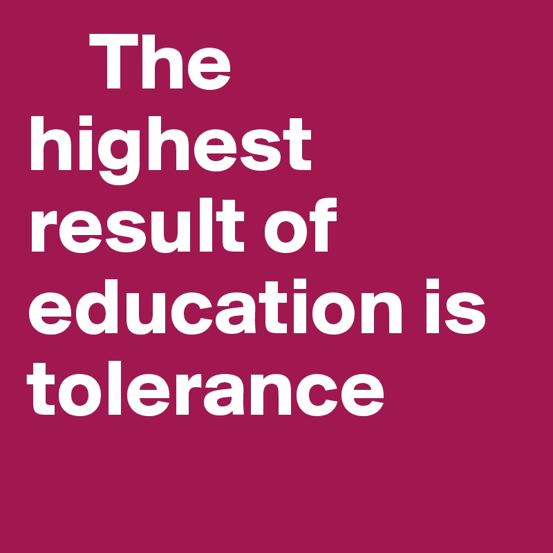 The highest result of education is tolerance - Post by nash on Boldomatic