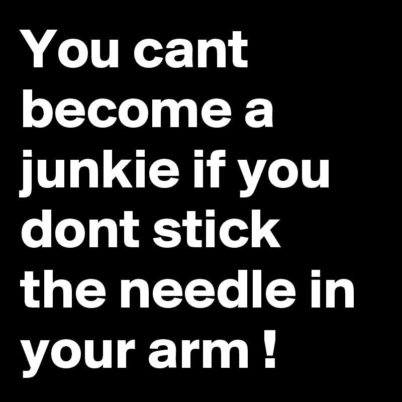 You cant become a junkie if you dont stick the needle in your arm !