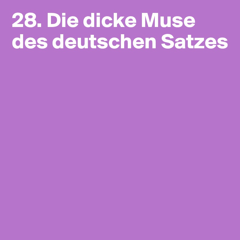 28. Die dicke Muse des deutschen Satzes






