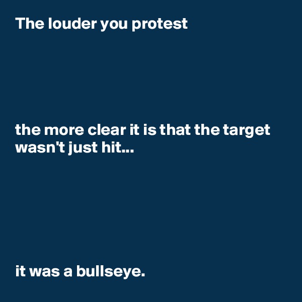 The louder you protest





the more clear it is that the target wasn't just hit...






it was a bullseye.