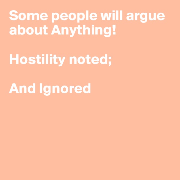 Some people will argue about Anything!

Hostility noted; 

And Ignored




