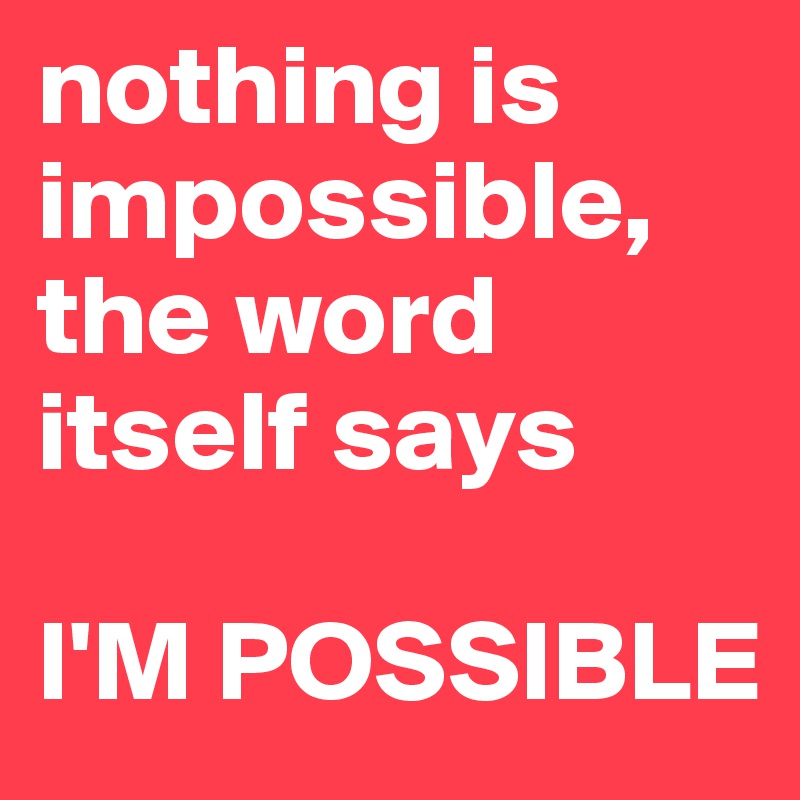 nothing is impossible, the word itself says 

I'M POSSIBLE